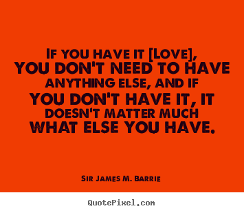 If you have it [love], you don't need to have anything else,.. Sir James M. Barrie famous love quotes