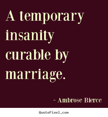 Quote about love - A temporary insanity curable by marriage.