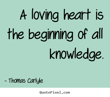 Thomas Carlyle picture quotes - A loving heart is the beginning of all knowledge. - Love quotes