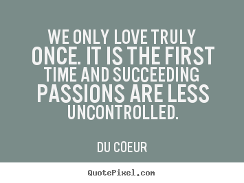 Du Coeur picture quotes - We only love truly once. it is the first time and succeeding.. - Love quotes