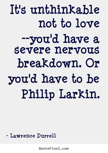 Love quote - It's unthinkable not to love --you'd have a severe..