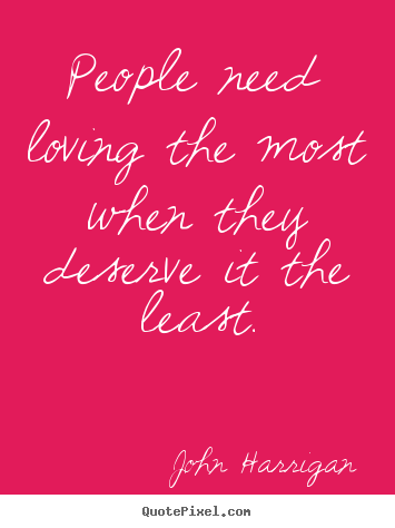 John Harrigan picture quote - People need loving the most when they deserve.. - Love quotes