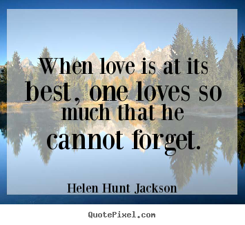 When love is at its best, one loves so much that he cannot forget. Helen Hunt Jackson great love quotes