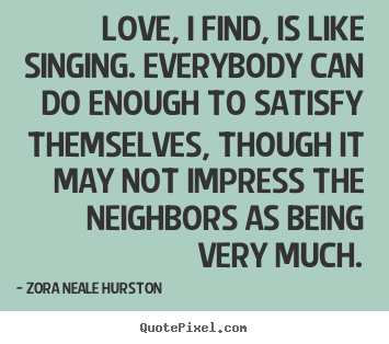 Love, i find, is like singing. everybody.. Zora Neale Hurston good love quote