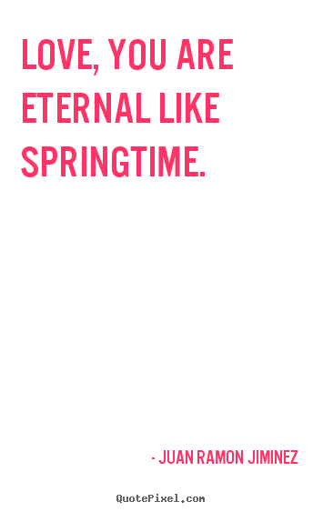 Design your own picture quotes about love - Love, you are eternal like springtime.