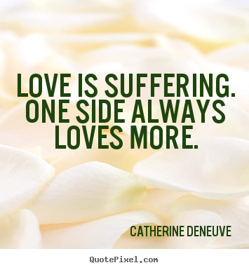 Love quotes - Love is suffering. one side always loves more.