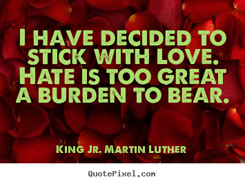 I have decided to stick with love. hate is too great a burden.. King Jr. Martin Luther good love quote