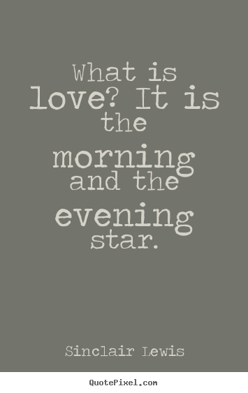 What is love? it is the morning and the evening star. Sinclair Lewis famous love quotes