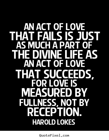 An act of love that fails is just as much.. Harold Lokes great love sayings