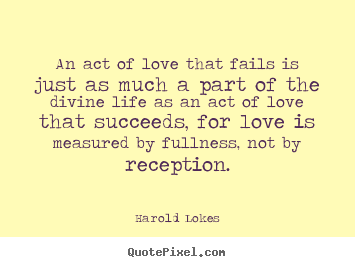 An act of love that fails is just as much a part of the divine life as.. Harold Lokes famous love quotes