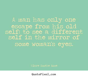 A man has only one escape from his old self:.. Clare Boothe Luce famous love quotes