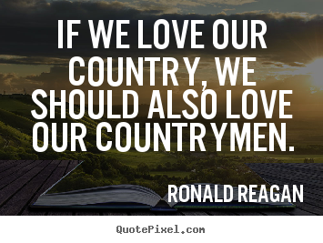 Quotes about love - If we love our country, we should also love our..