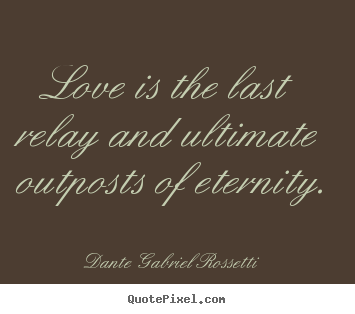 Dante Gabriel Rossetti picture quotes - Love is the last relay and ultimate outposts of eternity. - Love sayings