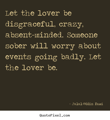 Quotes about love - Let the lover be disgraceful, crazy, absent-minded. someone..