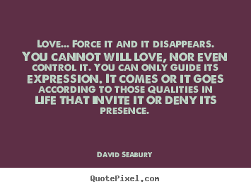 Love quotes - Love... force it and it disappears. you cannot will love, nor even..