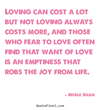 Loving can cost a lot but not loving always costs more,.. Merle Shan  love quotes