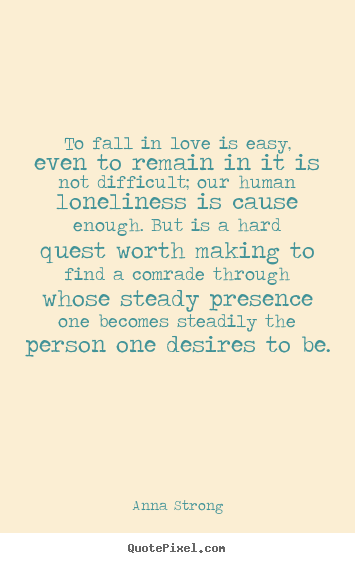 To fall in love is easy, even to remain in it is not difficult;.. Anna Strong top love sayings