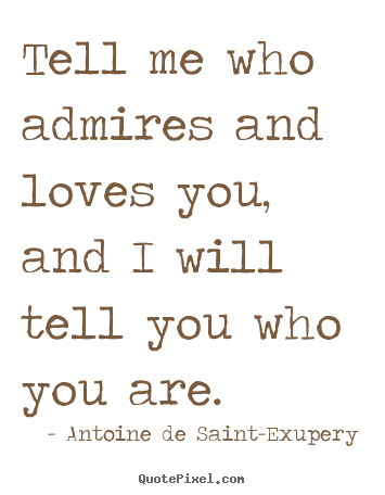 Tell me who admires and loves you, and i.. Antoine De Saint-Exupery best love quote