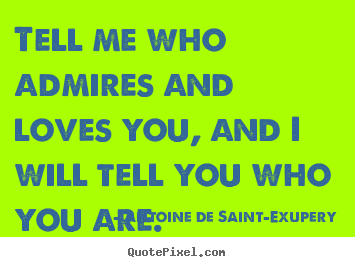 Sayings about love - Tell me who admires and loves you, and i will tell you who you..