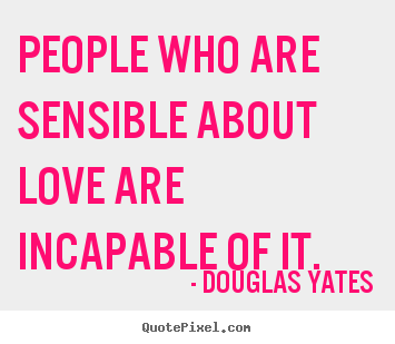 Douglas Yates picture quotes - People who are sensible about love are incapable of.. - Love quotes