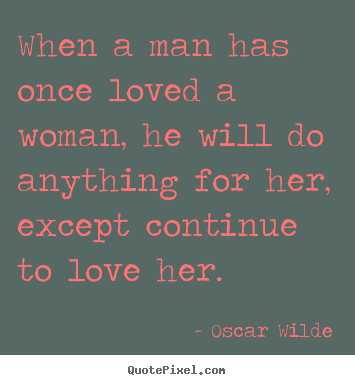 Love quotes - When a man has once loved a woman, he will do anything for her, except..