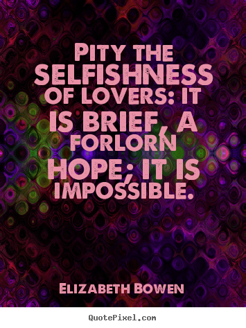 Elizabeth Bowen picture quotes - Pity the selfishness of lovers: it is brief, a forlorn hope; it is impossible. - Love quotes