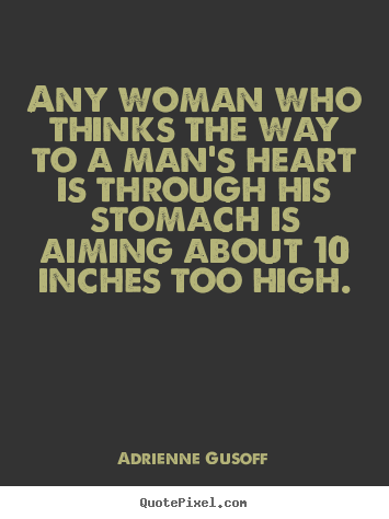 Love sayings - Any woman who thinks the way to a man's heart is through..