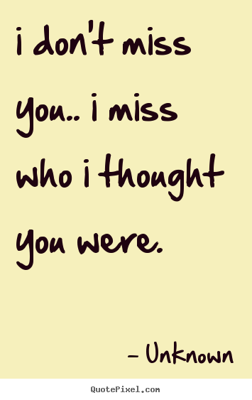 I don't miss you.. i miss who i thought you were. Unknown great love quotes