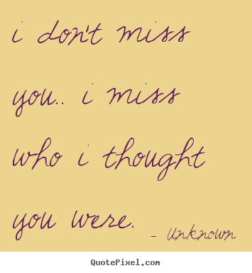 I don't miss you.. i miss who i thought you were. Unknown best love quotes