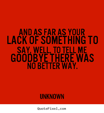 And as far as your lack of something to say, well, to tell me goodbye.. Unknown good love sayings