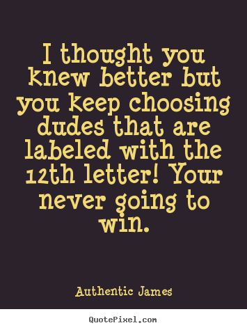 Love quote - I thought you knew better but you keep choosing dudes that are..