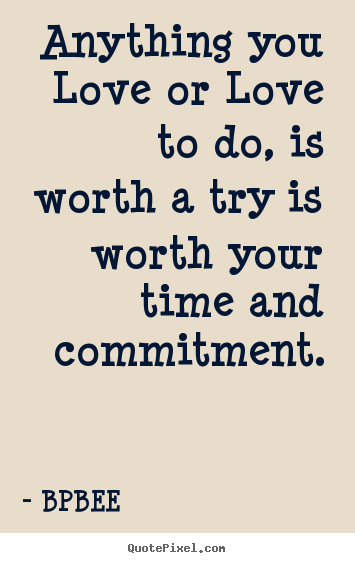 Anything you love or love to do, is worth a try is worth your time.. BPBEE top love quote