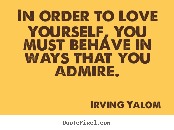 In order to love yourself, you must behave in ways that.. Irving Yalom greatest love quotes