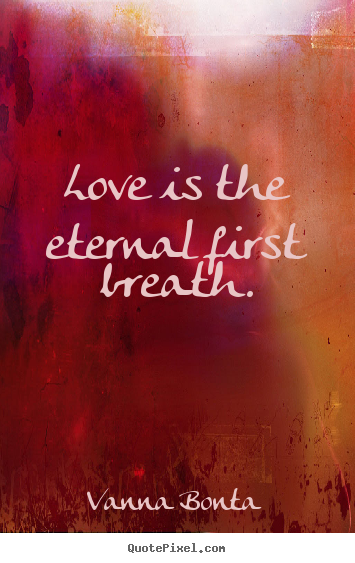 Quotes about love - Love is the eternal first breath.