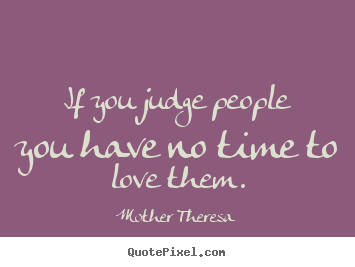 Mother Theresa image quote - If you judge people you have no time to love them. - Love quotes