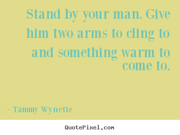 Love sayings - Stand by your man. give him two arms to cling to and something..