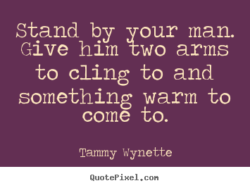 Quotes about love - Stand by your man. give him two arms to cling to and something..