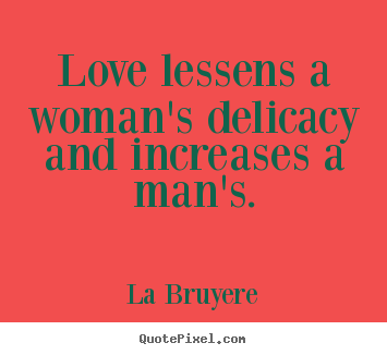 Quotes about love - Love lessens a woman's delicacy and increases a man's.