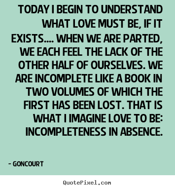 Goncourt picture quotes - Today i begin to understand what love must be, if it exists...... - Love quotes