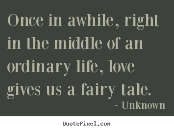 Once in awhile, right in the middle of an ordinary life,.. Unknown greatest love quotes