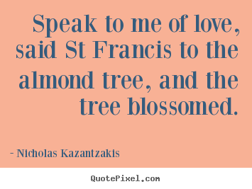 Quote about love - Speak to me of love, said st francis to the almond..