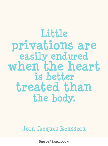 Jean Jacques Rousseau picture quotes - Little privations are easily endured when the heart is better treated.. - Love quote