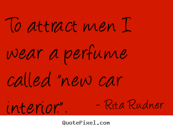 Make custom picture quotes about love - To attract men i wear a perfume called "new car interior.".
