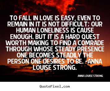 To fall in love is easy, even to remain in it is not.. Anna Louise Strong best love quotes
