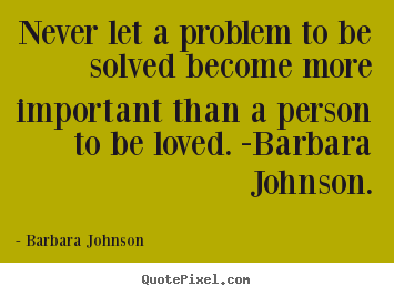Never let a problem to be solved become more important.. Barbara Johnson greatest love quote
