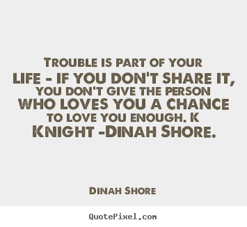 Quotes about love - Trouble is part of your life - if you don't share it, you..