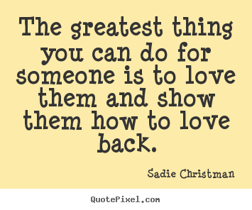 The greatest thing you can do for someone is to love them.. Sadie Christman famous love quotes