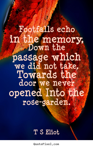 Love quote - Footfalls echo in the memory, down the passage which we did..