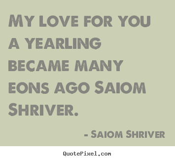 Love quotes - My love for you a yearling became many eons ago saiom shriver.