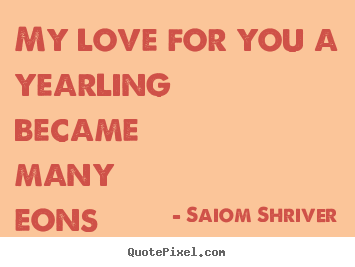 Saiom Shriver picture quotes - My love for you a yearling became many eons ago.. - Love quotes